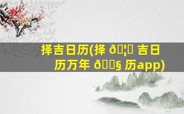 择吉日历(择 🦄 吉日历万年 🐧 历app)